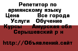 Репетитор по армянскому языку  › Цена ­ 800 - Все города Услуги » Обучение. Курсы   . Амурская обл.,Серышевский р-н